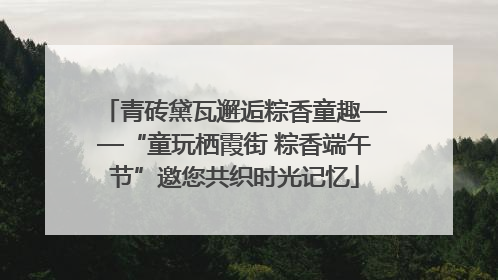 青砖黛瓦邂逅粽香童趣——“童玩栖霞街 粽香端午节”邀您共织时光记忆