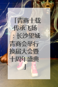 青商十载·传承飞扬：长沙望城青商会举行换届大会暨十周年盛典