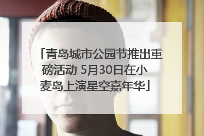 青岛城市公园节推出重磅活动 5月30日在小麦岛上演星空嘉年华