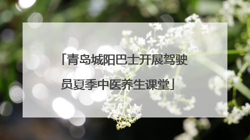 青岛城阳巴士开展驾驶员夏季中医养生课堂
