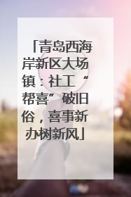 青岛西海岸新区大场镇：社工“帮喜”破旧俗，喜事新办树新风
