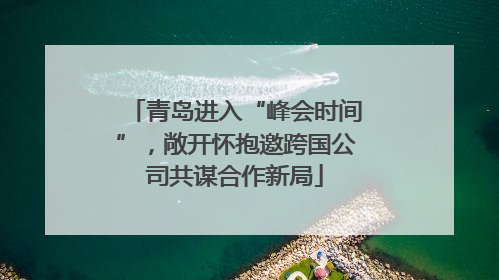 青岛进入“峰会时间”，敞开怀抱邀跨国公司共谋合作新局