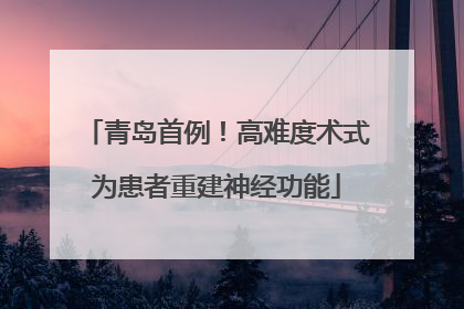 青岛首例！高难度术式为患者重建神经功能