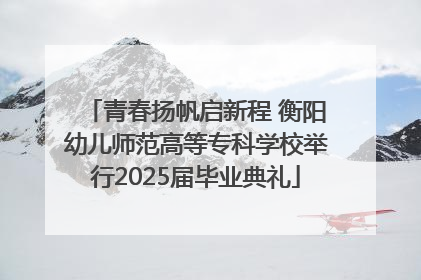 青春扬帆启新程 衡阳幼儿师范高等专科学校举行2025届毕业典礼