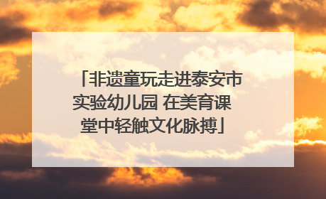 非遗童玩走进泰安市实验幼儿园 在美育课堂中轻触文化脉搏