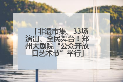 非遗市集、33场演出、全民舞台！郑州大剧院“公众开放日艺术节”举行