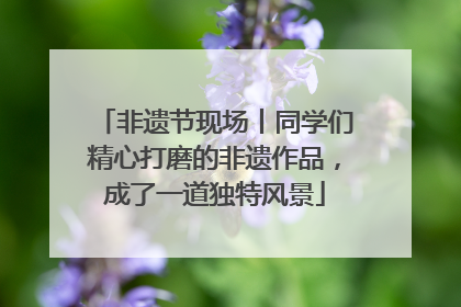 非遗节现场丨同学们精心打磨的非遗作品，成了一道独特风景