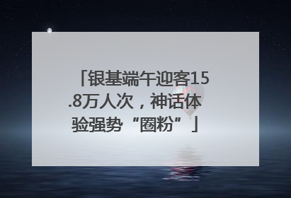 银基端午迎客15.8万人次，神话体验强势“圈粉”