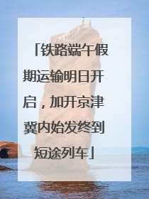 铁路端午假期运输明日开启，加开京津冀内始发终到短途列车