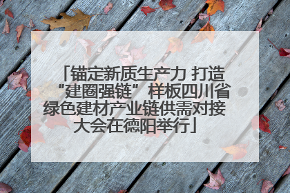 锚定新质生产力 打造“建圈强链”样板四川省绿色建材产业链供需对接大会在德阳举行