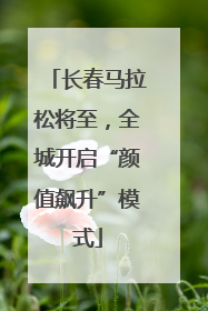 长春马拉松将至，全城开启“颜值飙升”模式