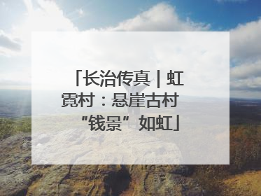 长治传真｜虹霓村：悬崖古村“钱景”如虹