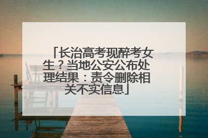 长治高考现醉考女生？当地公安公布处理结果：责令删除相关不实信息