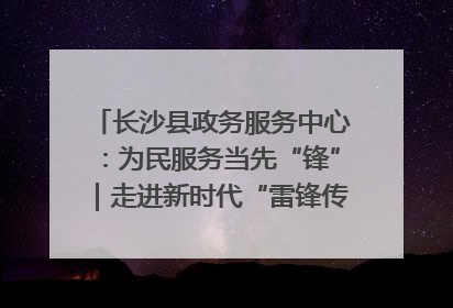 长沙县政务服务中心：为民服务当先“锋”｜走进新时代“雷锋传人 长沙榜样”