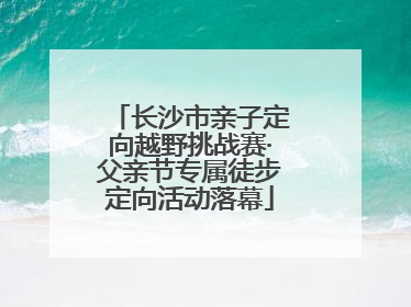 长沙市亲子定向越野挑战赛·父亲节专属徒步定向活动落幕
