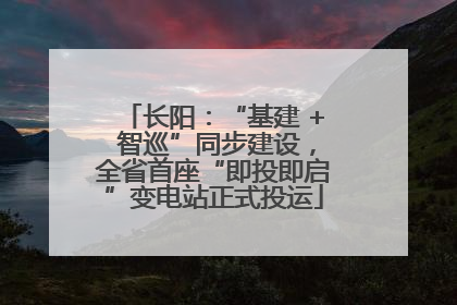 长阳：“基建 + 智巡”同步建设，全省首座“即投即启”变电站正式投运