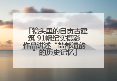 镜头里的自贡古建筑 91幅纪实摄影作品讲述“盐都遗韵”的历史记忆