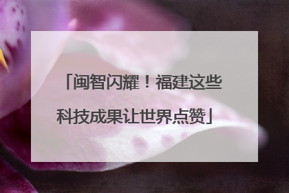 闽智闪耀！福建这些科技成果让世界点赞