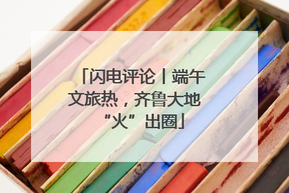 闪电评论丨端午文旅热，齐鲁大地“火”出圈