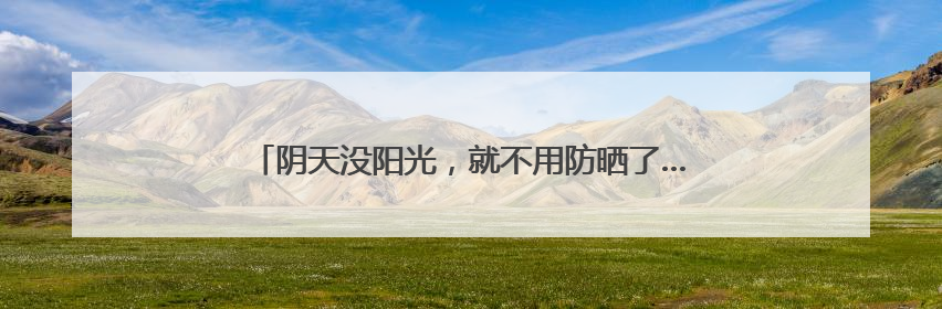 阴天没阳光，就不用防晒了……是真是假？｜谣言终结站