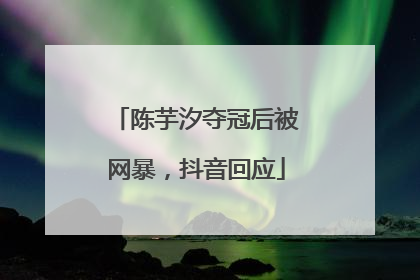 陈芋汐夺冠后被网暴，抖音回应