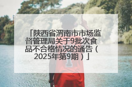 陕西省渭南市市场监督管理局关于9批次食品不合格情况的通告（2025年第9期）