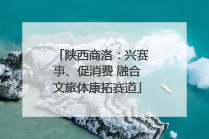 陕西商洛：兴赛事、促消费 融合文旅体康拓赛道