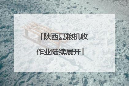 陕西夏粮机收作业陆续展开