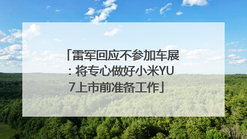 雷军回应不参加车展：将专心做好小米YU7上市前准备工作