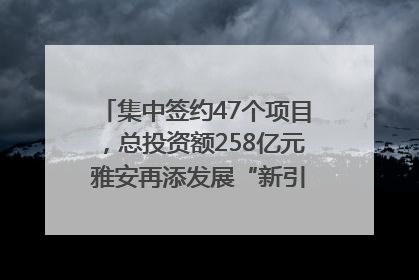 集中签约47个项目，总投资额258亿元 雅安再添发展“新引擎”｜数读西投