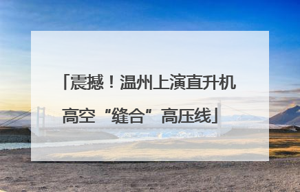 震撼！温州上演直升机高空“缝合”高压线