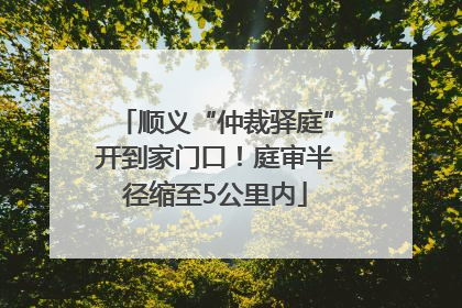 顺义“仲裁驿庭”开到家门口！庭审半径缩至5公里内