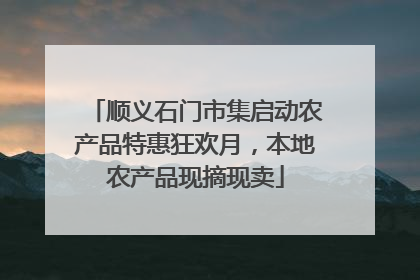 顺义石门市集启动农产品特惠狂欢月，本地农产品现摘现卖