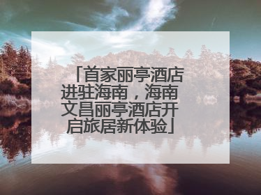 首家丽亭酒店进驻海南，海南文昌丽亭酒店开启旅居新体验
