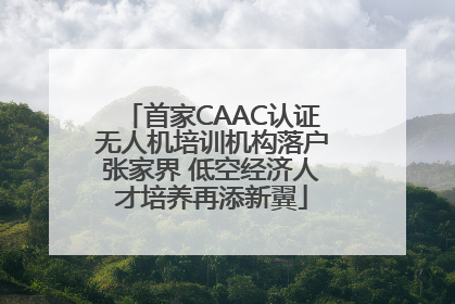 首家CAAC认证无人机培训机构落户张家界 低空经济人才培养再添新翼