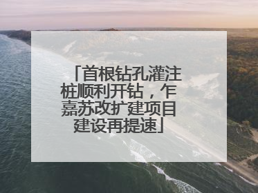 首根钻孔灌注桩顺利开钻，乍嘉苏改扩建项目建设再提速