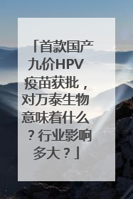 首款国产九价HPV疫苗获批，对万泰生物意味着什么？行业影响多大？