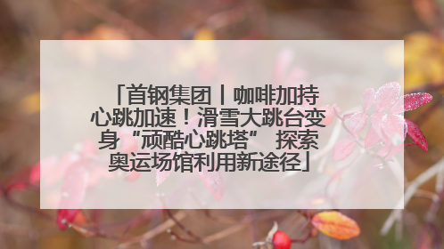 首钢集团丨咖啡加持 心跳加速！滑雪大跳台变身“顽酷心跳塔” 探索奥运场馆利用新途径