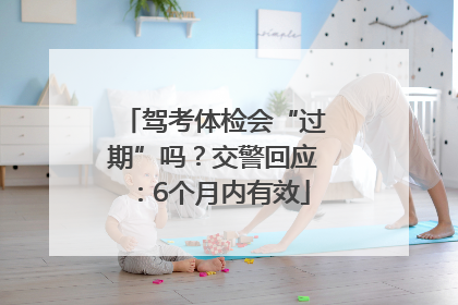 驾考体检会“过期”吗？交警回应：6个月内有效