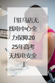 驻马店无线电中心全力保障2025年高考无线电安全