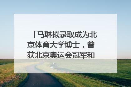 马琳拟录取成为北京体育大学博士，曾获北京奥运会冠军和4次世界杯冠军