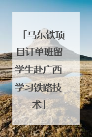 马东铁项目订单班留学生赴广西学习铁路技术