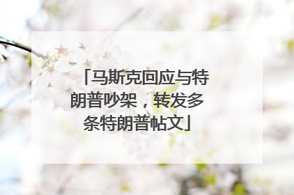 马斯克回应与特朗普吵架，转发多条特朗普帖文