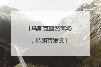 马斯克黯然离场，特朗普发文
