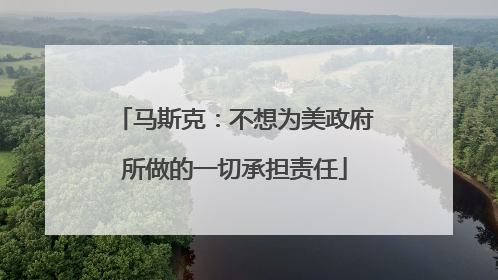 马斯克：不想为美政府所做的一切承担责任