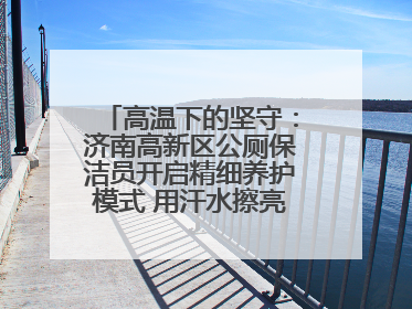 高温下的坚守：济南高新区公厕保洁员开启精细养护模式 用汗水擦亮城市文明窗口