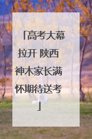 高考大幕拉开 陕西神木家长满怀期待送考