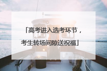 高考进入选考环节，考生转场间隙送祝福