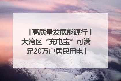 高质量发展能源行丨大湾区“充电宝”可满足20万户居民用电