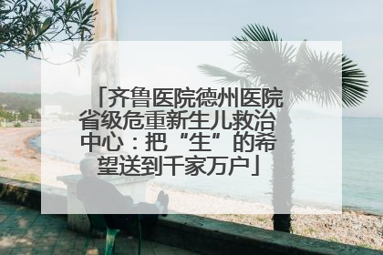齐鲁医院德州医院省级危重新生儿救治中心：把“生”的希望送到千家万户